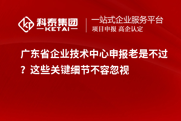 廣東省企業(yè)技術(shù)中心申報(bào)老是不過(guò)？這些關(guān)鍵細(xì)節(jié)不容忽視