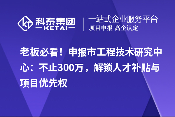 老板必看！申報(bào)市工程技術(shù)研究中心：不止300萬，解鎖人才補(bǔ)貼與項(xiàng)目?jī)?yōu)先權(quán)