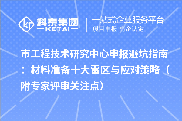 市<a href=http://www.0753rcw.com/fuwu/gongchengzhongxin.html target=_blank class=infotextkey>工程技術(shù)研究中心申報(bào)</a>避坑指南：材料準(zhǔn)備十大雷區(qū)與應(yīng)對(duì)策略（附專家評(píng)審關(guān)注點(diǎn)）