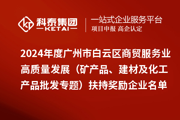 2024年度廣州市白云區(qū)商貿(mào)服務(wù)業(yè)高質(zhì)量發(fā)展（礦產(chǎn)品、建材及化工產(chǎn)品批發(fā)專題）扶持獎(jiǎng)勵(lì)企業(yè)名單的公示