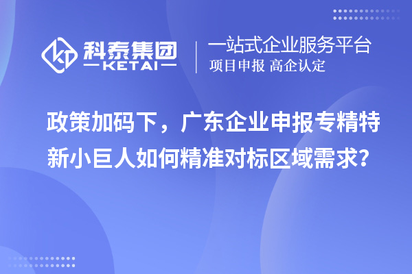 政策加碼下，廣東企業(yè)申報專精特新小巨人如何精準對標區(qū)域需求？