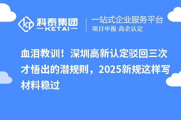 血淚教訓(xùn)！深圳高新認(rèn)定駁回三次才悟出的潛規(guī)則，2025新規(guī)這樣寫(xiě)材料穩(wěn)過(guò)