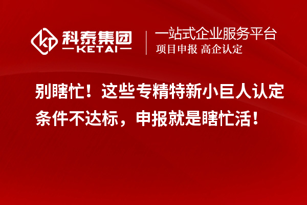 別瞎忙！這些專精特新小巨人認(rèn)定條件不達(dá)標(biāo)，申報(bào)就是瞎忙活！