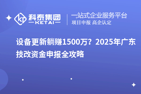 設(shè)備更新躺賺1500萬？2025年廣東技改資金申報(bào)全攻略