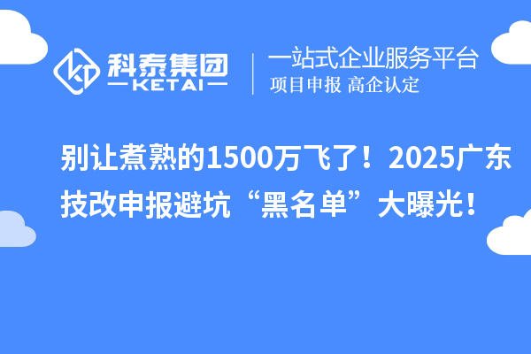 別讓煮熟的1500萬飛了！2025廣東技改申報(bào)避坑“黑名單”大曝光！