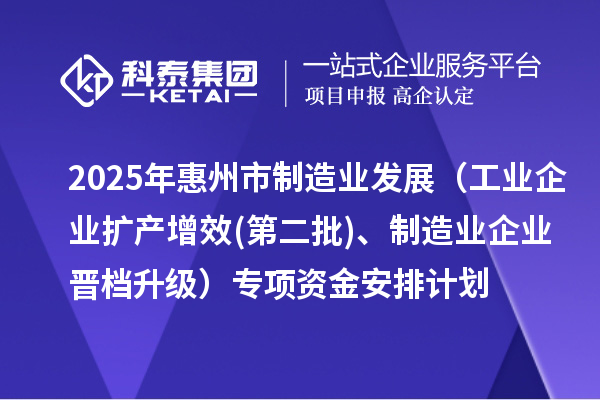 2025年惠州市制造業(yè)發(fā)展（工業(yè)企業(yè)擴(kuò)產(chǎn)增效(第二批)、制造業(yè)企業(yè)晉檔升級(jí)）專項(xiàng)資金安排計(jì)劃