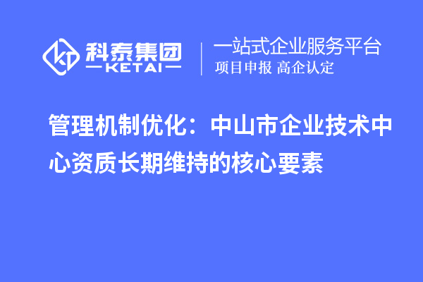 管理機(jī)制優(yōu)化：中山市企業(yè)技術(shù)中心資質(zhì)長(zhǎng)期維持的核心要素