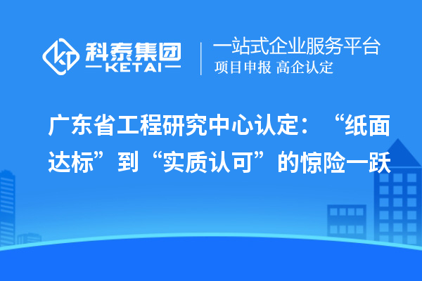 廣東省工程研究中心認定：“紙面達標”到“實質(zhì)認可”的驚險一躍