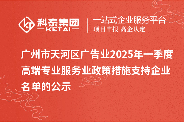 廣州市天河區(qū)廣告業(yè)2025年一季度高端專業(yè)服務業(yè)政策措施支持企業(yè)名單的公示