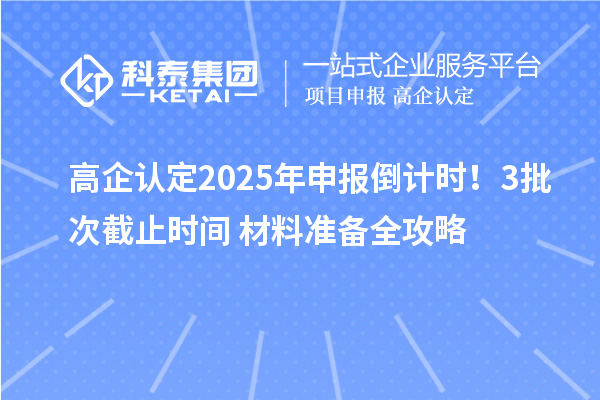 高企認(rèn)定2025年申報(bào)倒計(jì)時(shí)！3批次截止時(shí)間+材料準(zhǔn)備全攻略