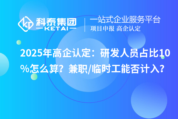 2025年高企認定：研發(fā)人員占比10%怎么算？兼職/臨時工能否計入？