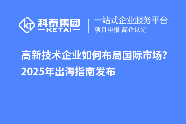 高新技術(shù)企業(yè)如何布局國際市場？2025年出海指南發(fā)布