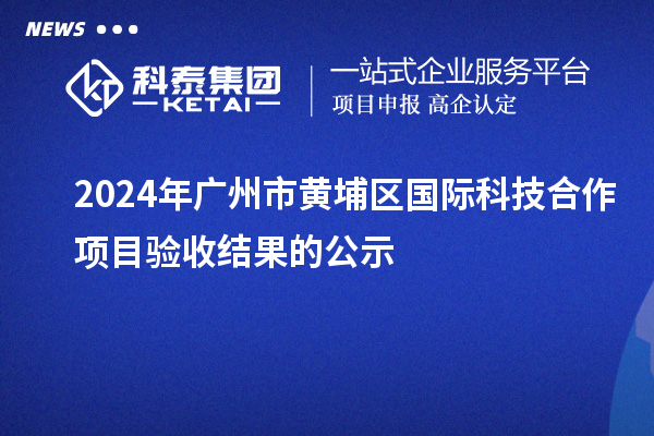 2024年廣州市黃埔區(qū)國(guó)際科技合作項(xiàng)目驗(yàn)收結(jié)果的公示