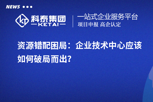 資源錯配困局：企業(yè)技術(shù)中心應(yīng)該如何破局而出？