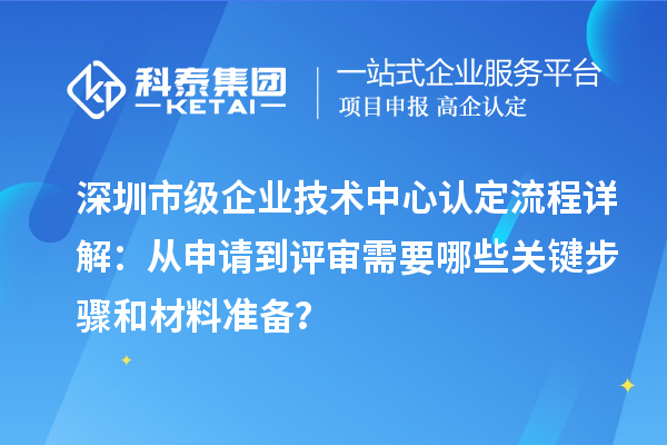深圳市級企業(yè)技術(shù)中心認定流程詳解：從申請到評審需要哪些關(guān)鍵步驟和材料準備？