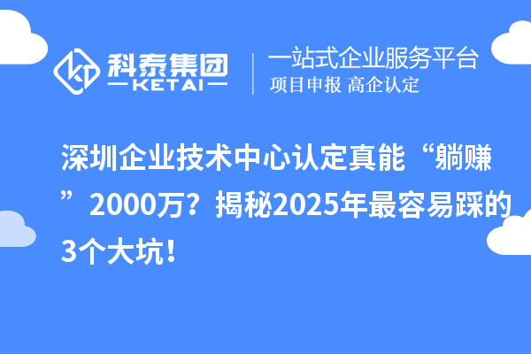 深圳企業(yè)技術(shù)中心認(rèn)定真能“躺賺”2000萬(wàn)？揭秘2025年最容易踩的3個(gè)大坑！