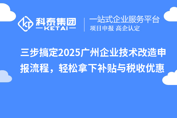 三步搞定2025廣州企業(yè)技術(shù)改造申報流程，輕松拿下補貼與稅收優(yōu)惠