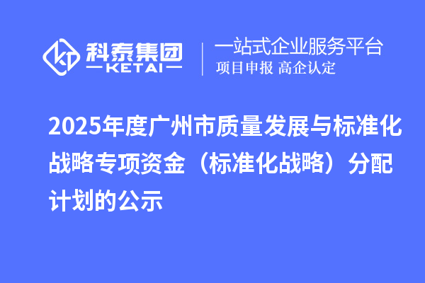 2025年度廣州市質(zhì)量發(fā)展與標(biāo)準(zhǔn)化戰(zhàn)略專項(xiàng)資金（標(biāo)準(zhǔn)化戰(zhàn)略）分配計(jì)劃的公示
