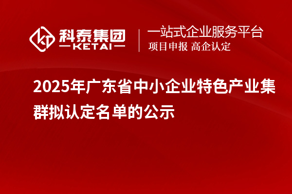 2025年廣東省中小企業(yè)特色產(chǎn)業(yè)集群擬認(rèn)定名單的公示