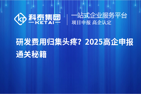 研發(fā)費用歸集頭疼？2025高企申報通關秘籍