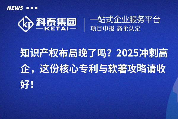知識產(chǎn)權(quán)布局晚了嗎？2025沖刺高企，這份核心專利與軟著攻略請收好！