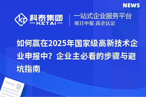 如何贏在2025年國家級高新技術(shù)企業(yè)申報中？企業(yè)主必看的步驟與避坑指南