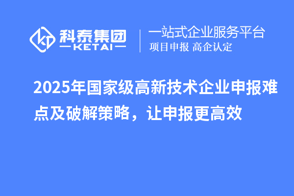 2025年國家級高新技術(shù)企業(yè)申報難點及破解策略，讓申報更高效