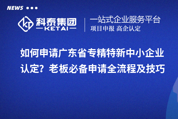 如何申請(qǐng)廣東省專精特新中小企業(yè)認(rèn)定？老板必備申請(qǐng)全流程及技巧