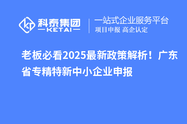老板必看2025最新政策解析！廣東省專精特新中小企業(yè)申報