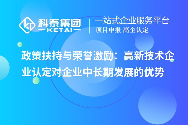 政策扶持與榮譽激勵：高新技術(shù)企業(yè)認定對企業(yè)中長期發(fā)展的優(yōu)勢