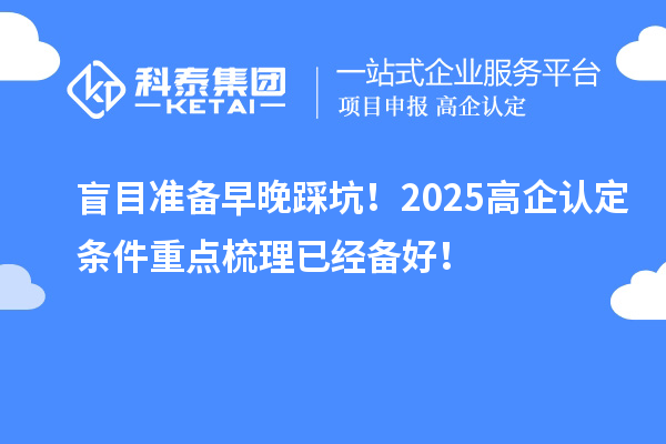 盲目準備早晚踩坑！2025<a href=http://www.0753rcw.com/fuwu/gaoqirending.html target=_blank class=infotextkey>高企認定條件</a>重點梳理已經(jīng)備好！