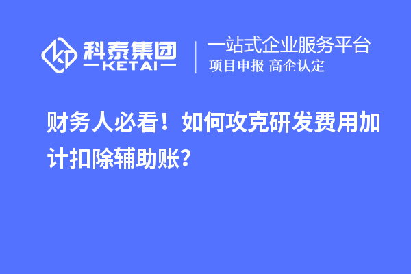 財(cái)務(wù)人必看！如何攻克研發(fā)費(fèi)用加計(jì)扣除輔助賬？
