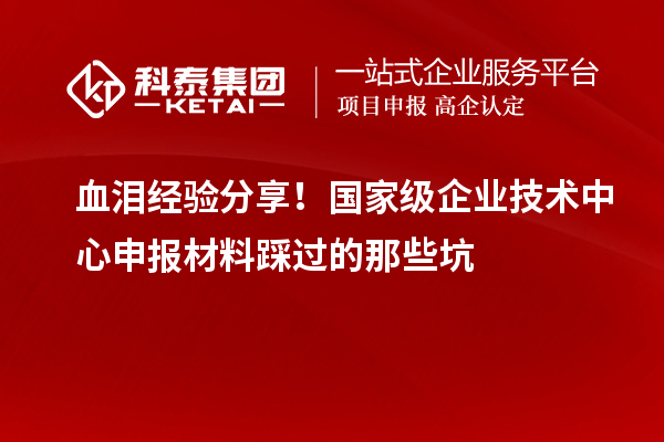 血淚經(jīng)驗分享！國家級企業(yè)技術(shù)中心申報材料踩過的那些坑