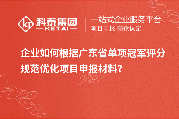 企業(yè)如何根據(jù)廣東省單項(xiàng)冠軍評(píng)分規(guī)范優(yōu)化項(xiàng)目申報(bào)材料？