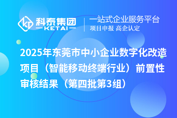 2025年東莞市中小企業(yè)數(shù)字化改造項目（智能移動終端行業(yè)）前置性審核結(jié)果（第四批第3組）