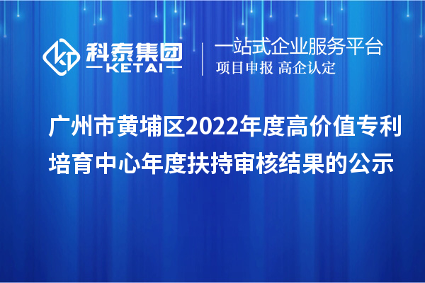 廣州市黃埔區(qū)2022年度高價值專利培育中心年度扶持審核結(jié)果的公示