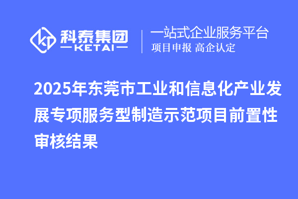 2025年東莞市工業(yè)和信息化產(chǎn)業(yè)發(fā)展專項服務(wù)型制造示范項目前置性審核結(jié)果