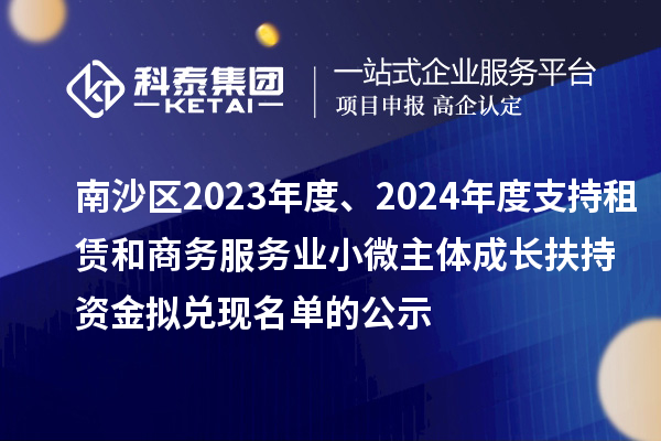 南沙區(qū)2023年度、2024年度支持租賃和商務(wù)服務(wù)業(yè)小微主體成長(zhǎng)扶持資金擬兌現(xiàn)名單的公示