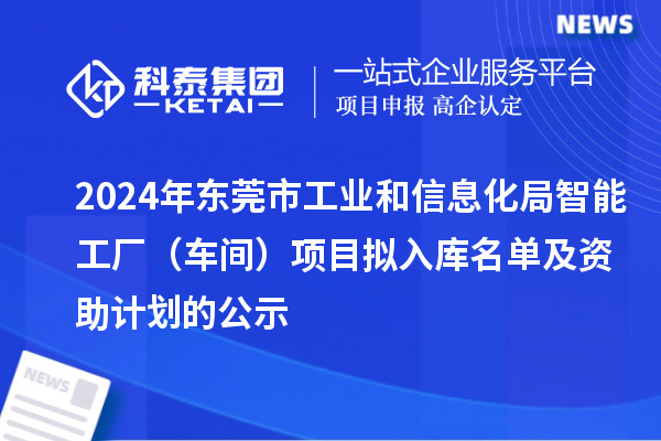 2024年?yáng)|莞市工業(yè)和信息化局智能工廠(車(chē)間)項(xiàng)目擬入庫(kù)名單及資助計(jì)劃的公示