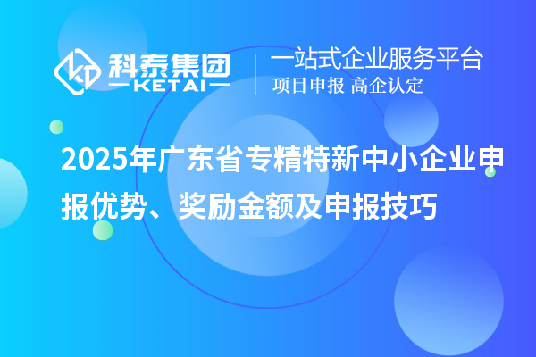 2025年廣東省專精特新中小企業(yè)申報優(yōu)勢、獎勵金額及申報技巧