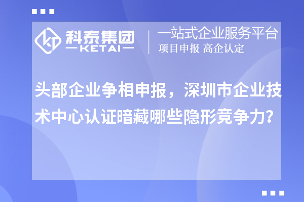 頭部企業(yè)爭相申報，深圳市企業(yè)技術(shù)中心認(rèn)證暗藏哪些隱形競爭力？