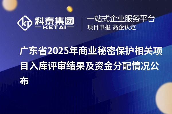 廣東省2025年商業(yè)秘密保護(hù)相關(guān)項(xiàng)目入庫(kù)評(píng)審結(jié)果及資金分配情況公布