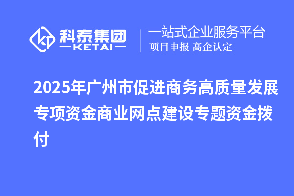 2025年廣州市促進(jìn)商務(wù)高質(zhì)量發(fā)展專項(xiàng)資金商業(yè)網(wǎng)點(diǎn)建設(shè)專題資金撥付