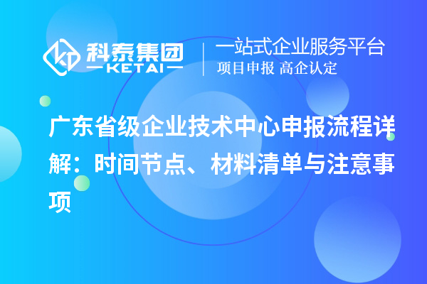 廣東省級(jí)企業(yè)技術(shù)中心申報(bào)流程詳解：時(shí)間節(jié)點(diǎn)、材料清單與注意事項(xiàng)