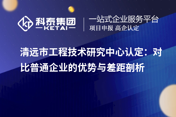 清遠(yuǎn)市工程技術(shù)研究中心認(rèn)定：對比普通企業(yè)的優(yōu)勢與差距剖析
