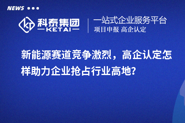 新能源賽道競(jìng)爭(zhēng)激烈，高企認(rèn)定怎樣助力企業(yè)搶占行業(yè)高地？