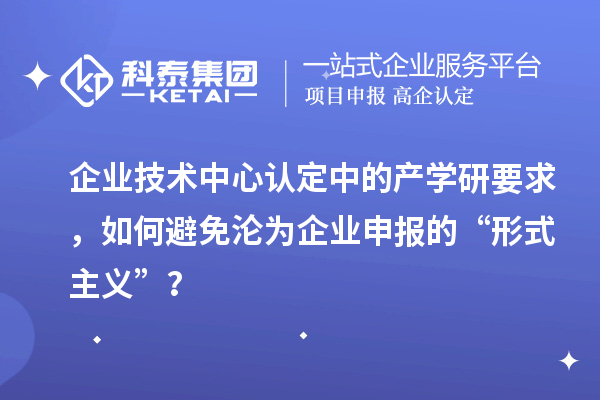 企業(yè)技術(shù)中心認定中的產(chǎn)學研要求，如何避免淪為企業(yè)申報的“形式主義”？
