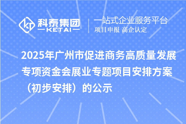 2025年廣州市促進(jìn)商務(wù)高質(zhì)量發(fā)展專項(xiàng)資金會(huì)展業(yè)專題項(xiàng)目安排方案(初步安排)的公示
