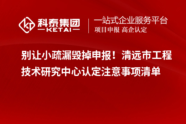 別讓小疏漏毀掉申報！清遠(yuǎn)市工程技術(shù)研究中心認(rèn)定注意事項清單
