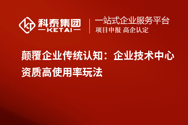 顛覆企業(yè)傳統(tǒng)認(rèn)知:企業(yè)技術(shù)中心資質(zhì)高使用率玩法